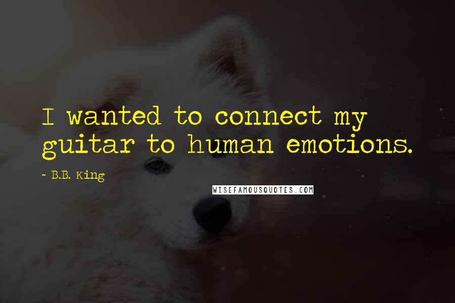 B.B. King Quotes: I wanted to connect my guitar to human emotions.