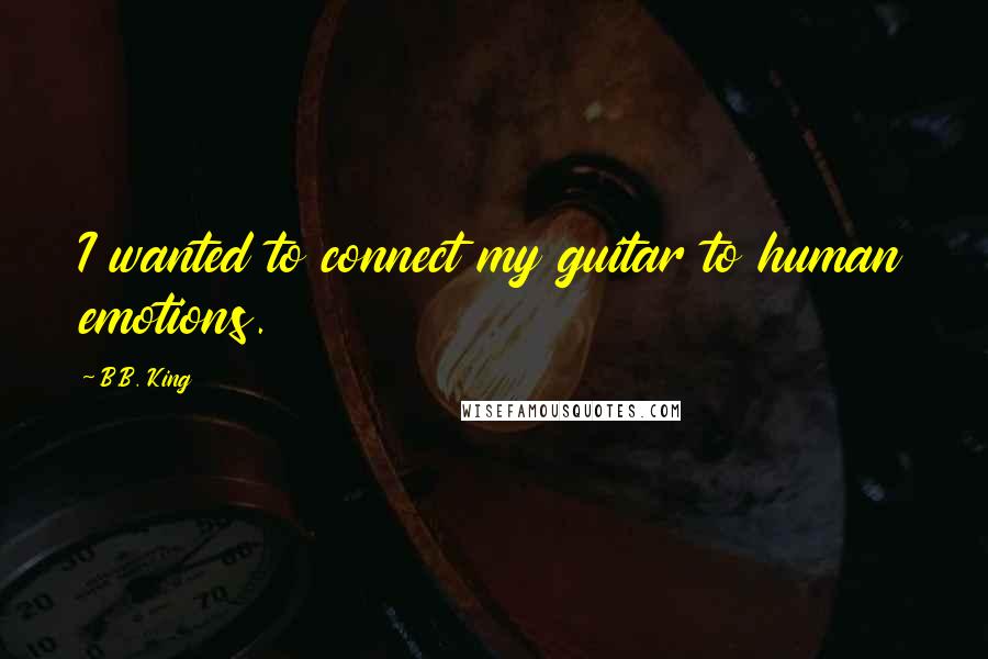 B.B. King Quotes: I wanted to connect my guitar to human emotions.