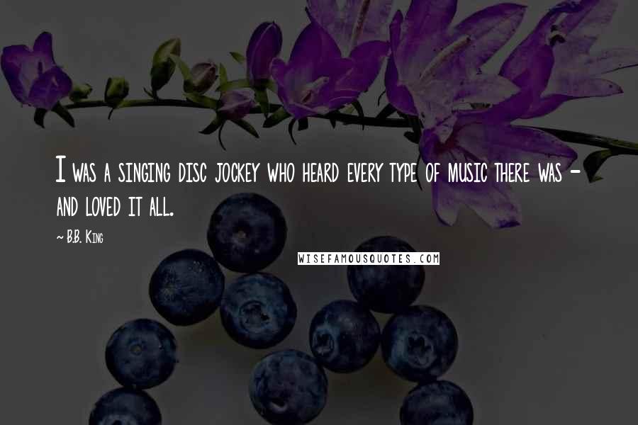 B.B. King Quotes: I was a singing disc jockey who heard every type of music there was - and loved it all.