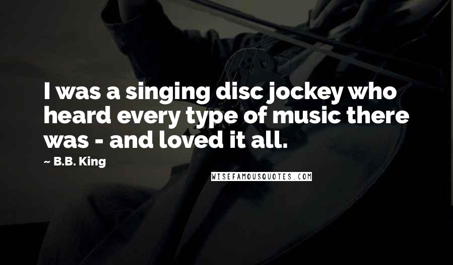 B.B. King Quotes: I was a singing disc jockey who heard every type of music there was - and loved it all.