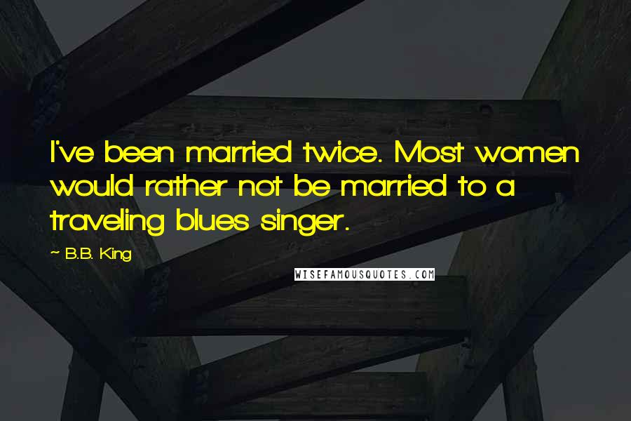 B.B. King Quotes: I've been married twice. Most women would rather not be married to a traveling blues singer.