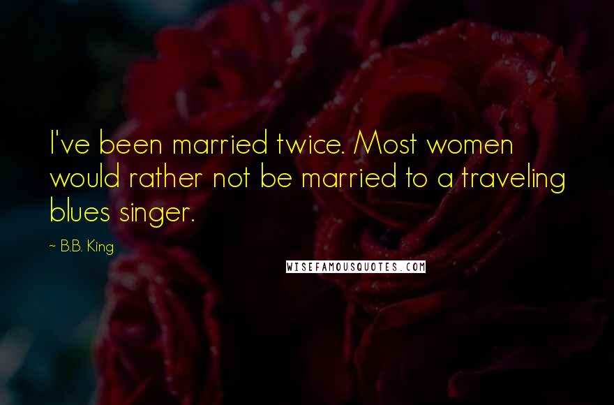 B.B. King Quotes: I've been married twice. Most women would rather not be married to a traveling blues singer.