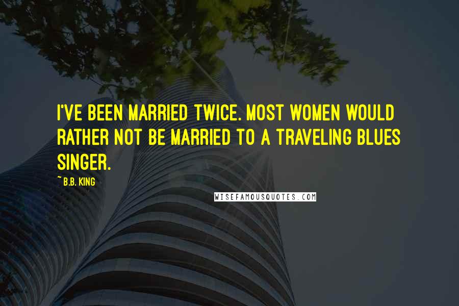 B.B. King Quotes: I've been married twice. Most women would rather not be married to a traveling blues singer.