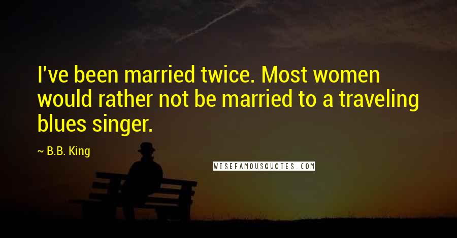 B.B. King Quotes: I've been married twice. Most women would rather not be married to a traveling blues singer.