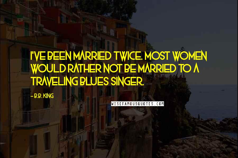 B.B. King Quotes: I've been married twice. Most women would rather not be married to a traveling blues singer.