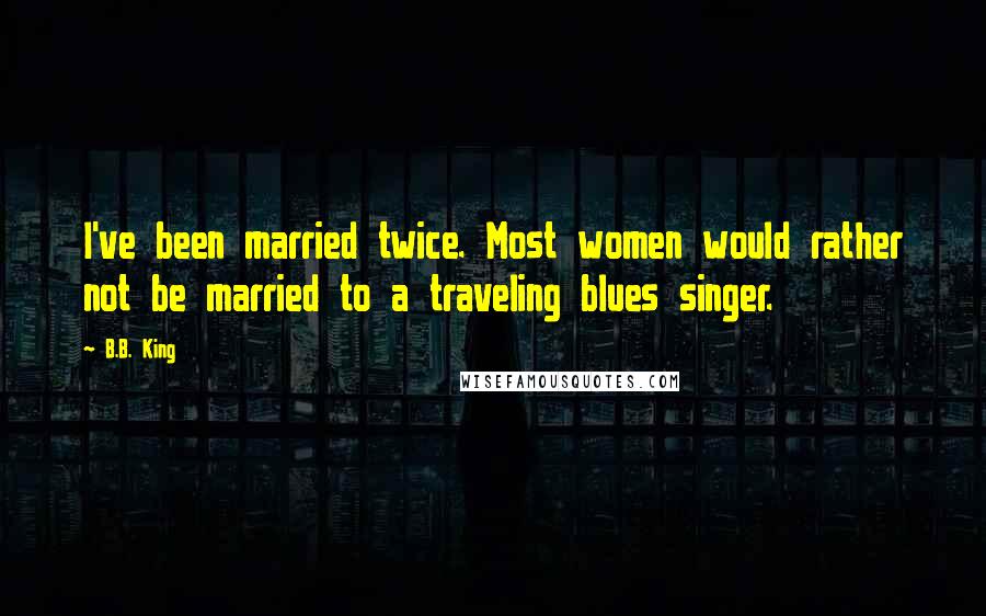 B.B. King Quotes: I've been married twice. Most women would rather not be married to a traveling blues singer.