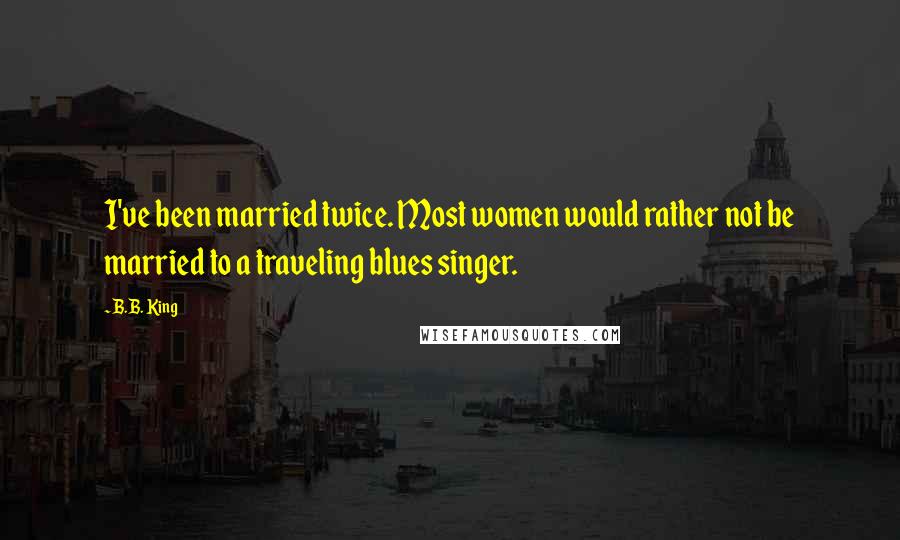 B.B. King Quotes: I've been married twice. Most women would rather not be married to a traveling blues singer.