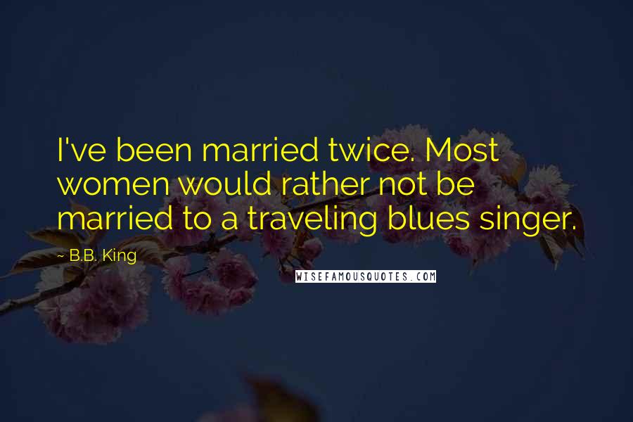 B.B. King Quotes: I've been married twice. Most women would rather not be married to a traveling blues singer.