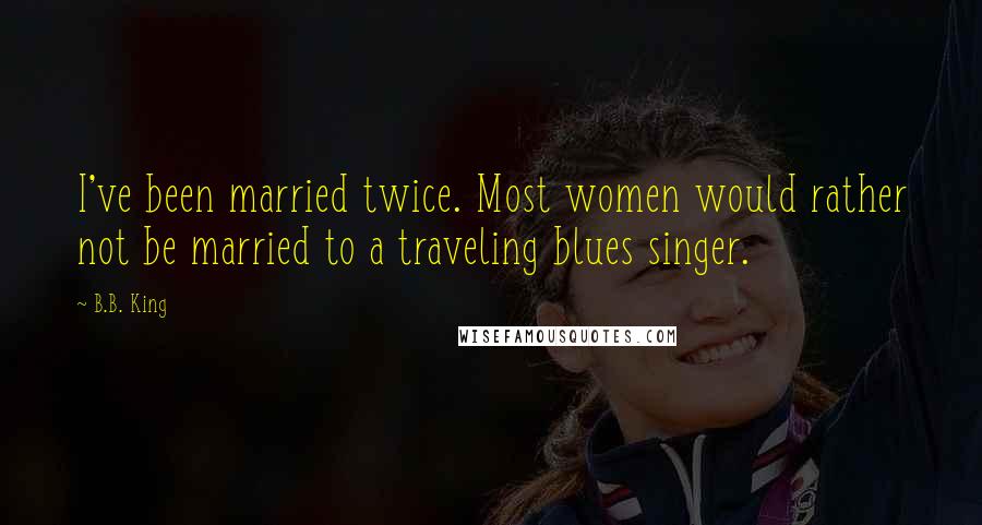 B.B. King Quotes: I've been married twice. Most women would rather not be married to a traveling blues singer.