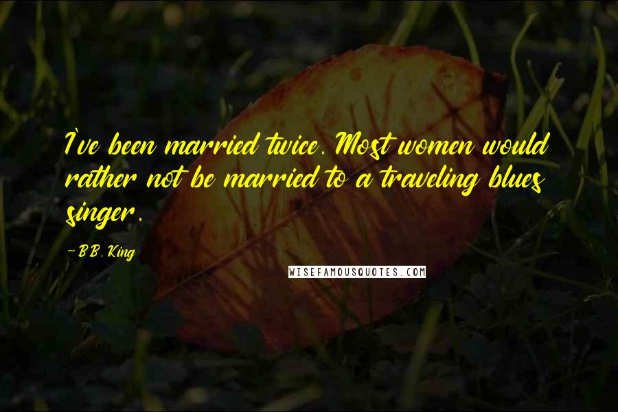 B.B. King Quotes: I've been married twice. Most women would rather not be married to a traveling blues singer.