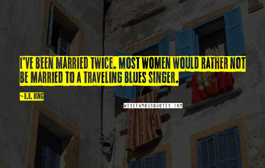 B.B. King Quotes: I've been married twice. Most women would rather not be married to a traveling blues singer.