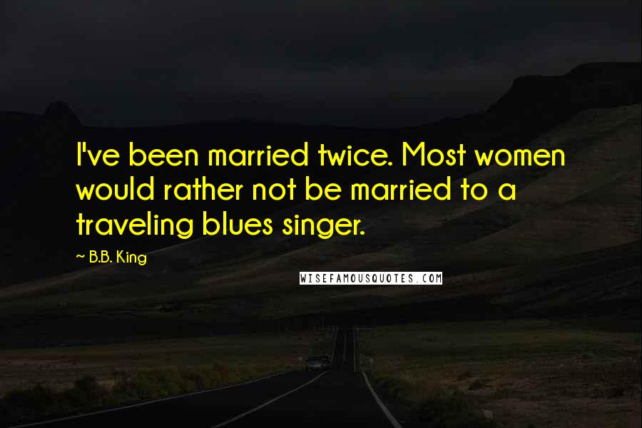 B.B. King Quotes: I've been married twice. Most women would rather not be married to a traveling blues singer.