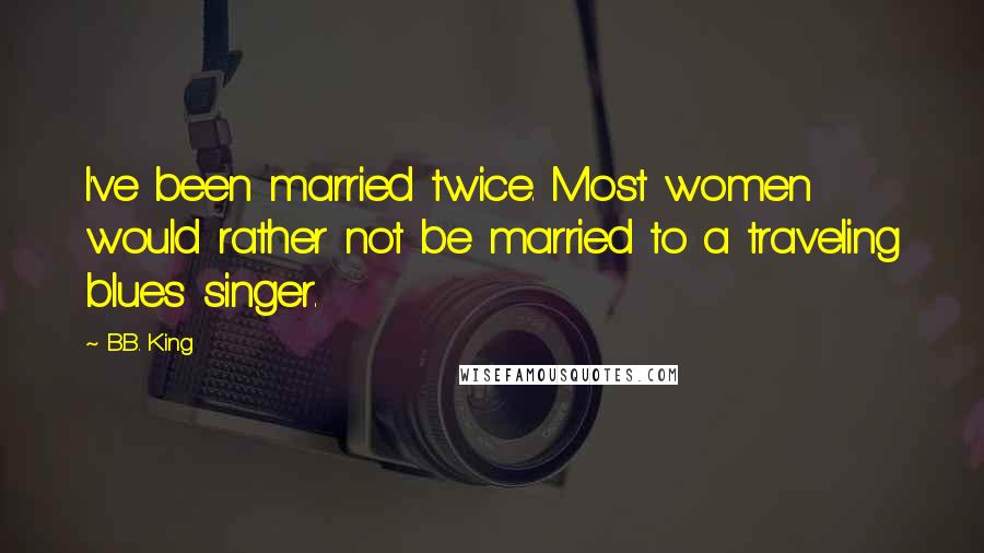 B.B. King Quotes: I've been married twice. Most women would rather not be married to a traveling blues singer.
