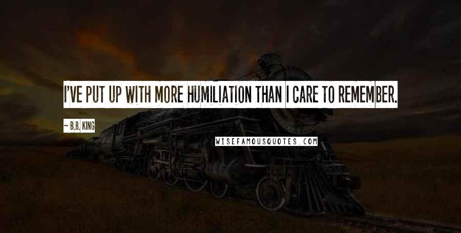 B.B. King Quotes: I've put up with more humiliation than I care to remember.