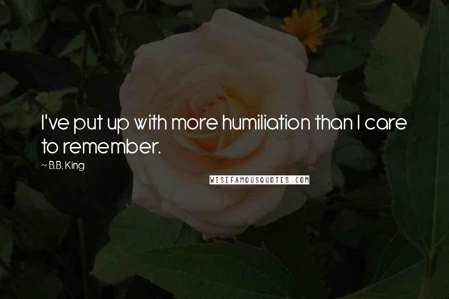 B.B. King Quotes: I've put up with more humiliation than I care to remember.