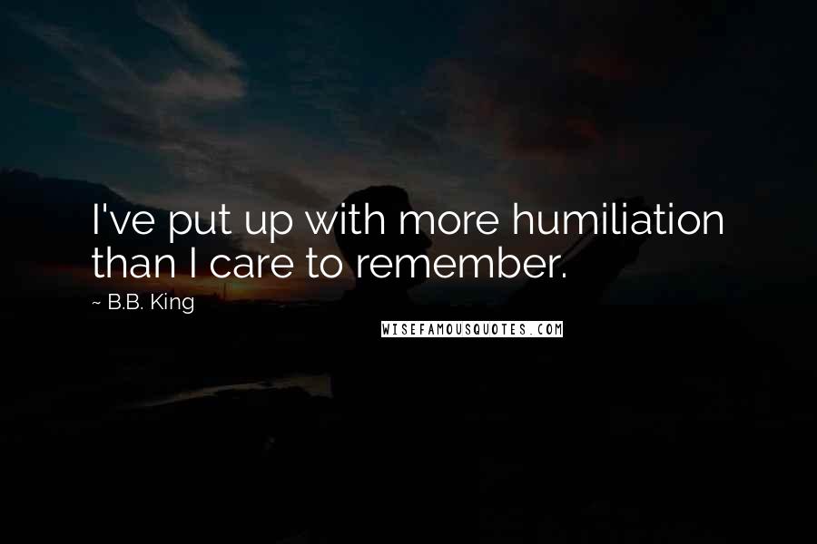 B.B. King Quotes: I've put up with more humiliation than I care to remember.