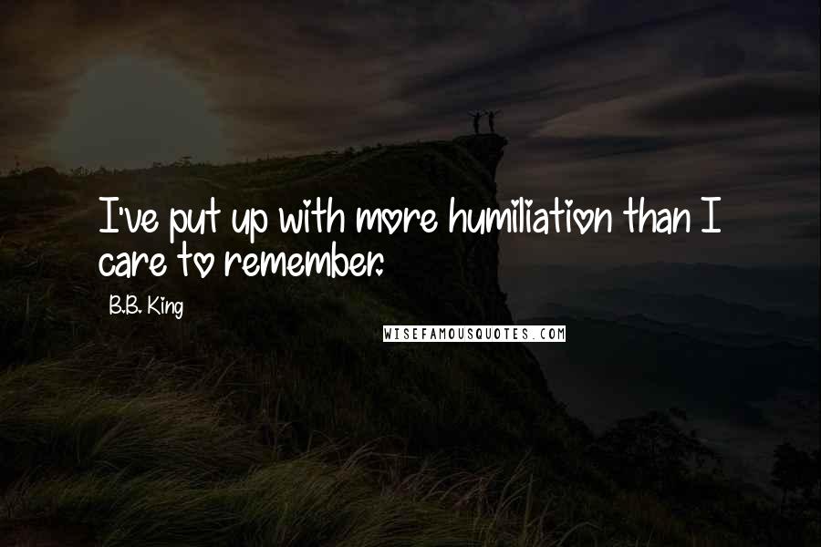 B.B. King Quotes: I've put up with more humiliation than I care to remember.