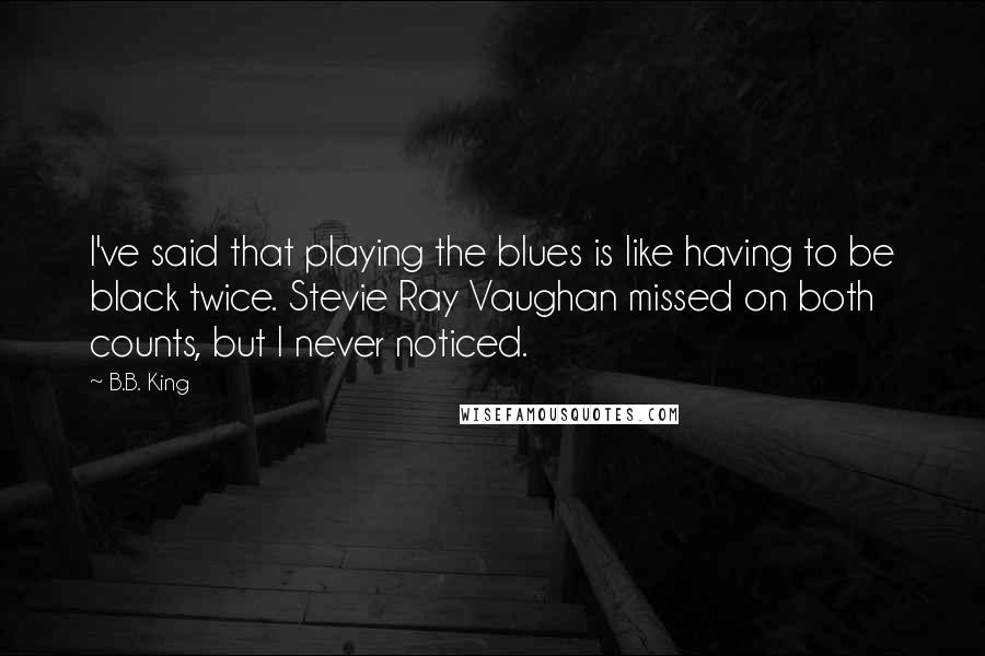 B.B. King Quotes: I've said that playing the blues is like having to be black twice. Stevie Ray Vaughan missed on both counts, but I never noticed.