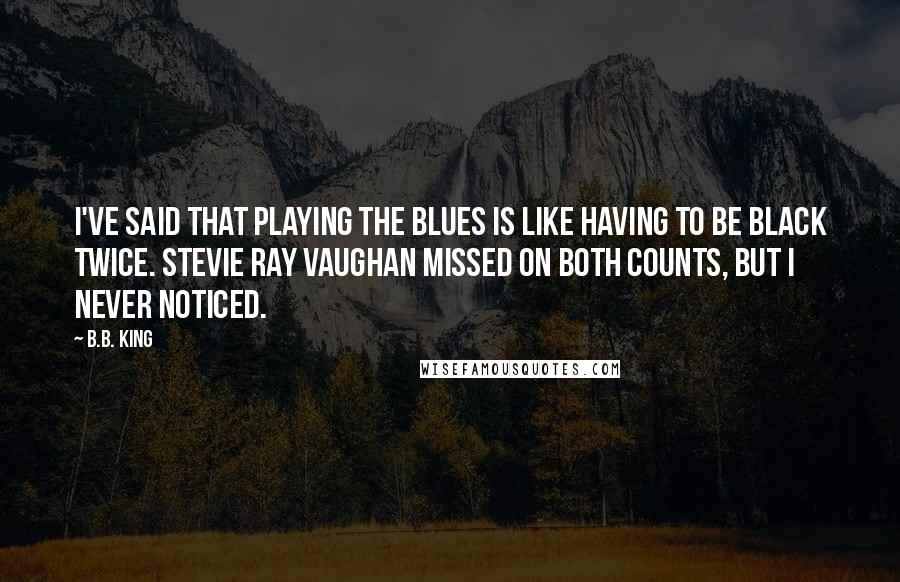 B.B. King Quotes: I've said that playing the blues is like having to be black twice. Stevie Ray Vaughan missed on both counts, but I never noticed.