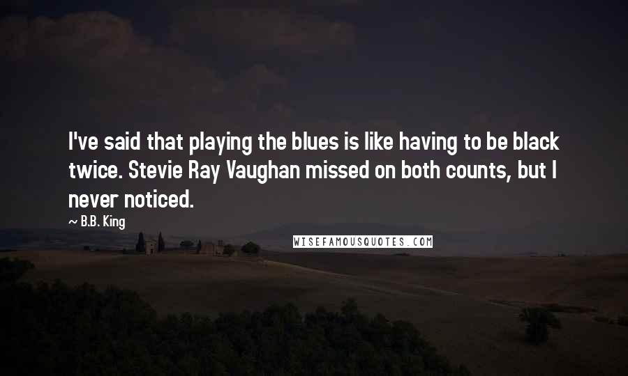 B.B. King Quotes: I've said that playing the blues is like having to be black twice. Stevie Ray Vaughan missed on both counts, but I never noticed.