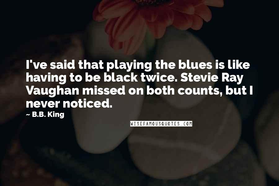 B.B. King Quotes: I've said that playing the blues is like having to be black twice. Stevie Ray Vaughan missed on both counts, but I never noticed.