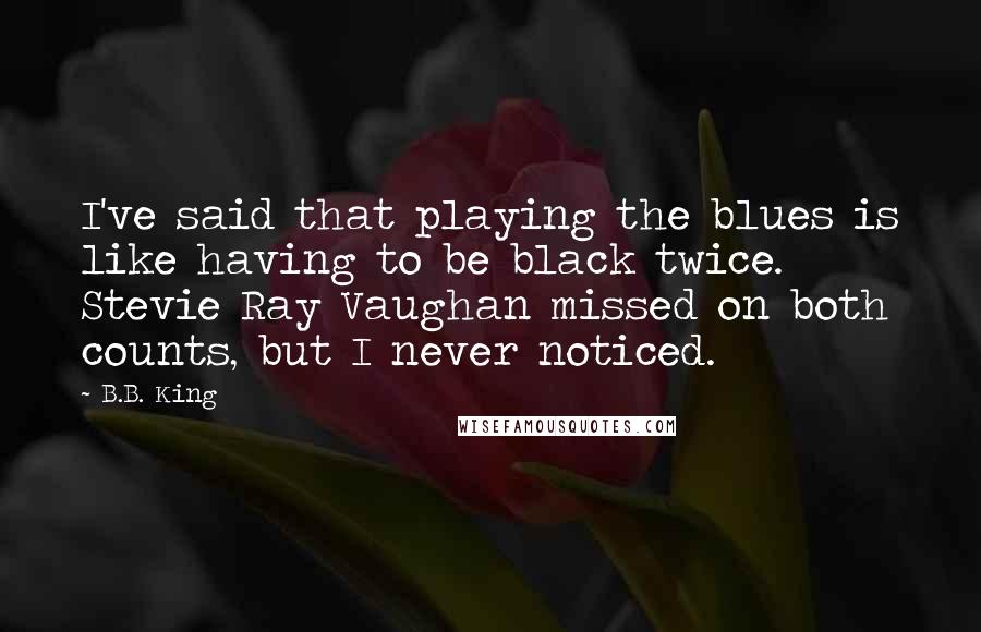 B.B. King Quotes: I've said that playing the blues is like having to be black twice. Stevie Ray Vaughan missed on both counts, but I never noticed.