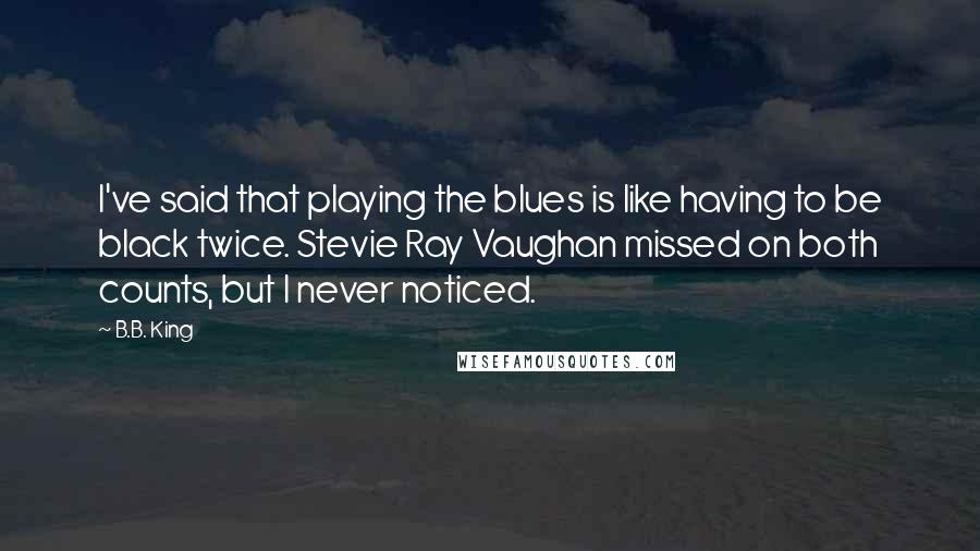 B.B. King Quotes: I've said that playing the blues is like having to be black twice. Stevie Ray Vaughan missed on both counts, but I never noticed.