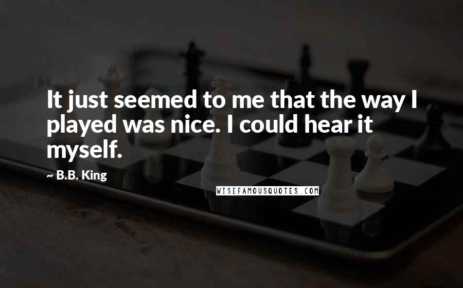 B.B. King Quotes: It just seemed to me that the way I played was nice. I could hear it myself.