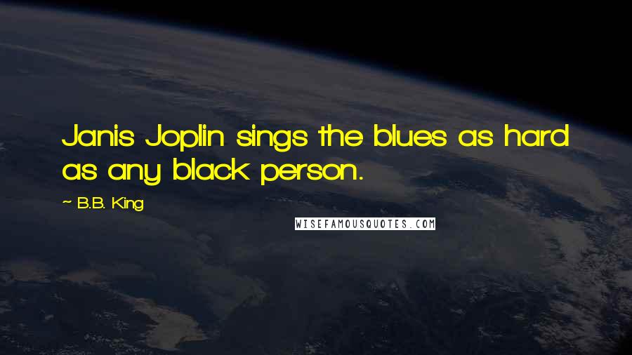 B.B. King Quotes: Janis Joplin sings the blues as hard as any black person.