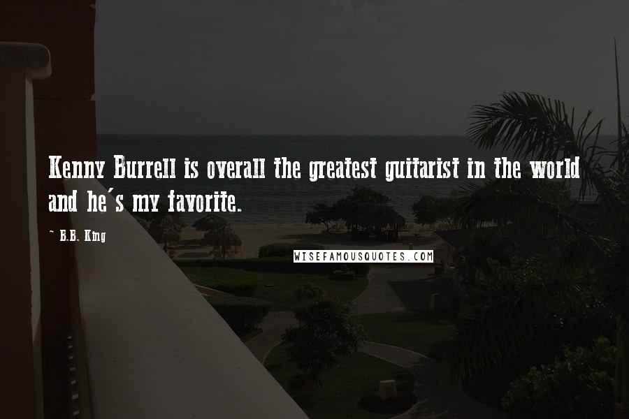 B.B. King Quotes: Kenny Burrell is overall the greatest guitarist in the world and he's my favorite.