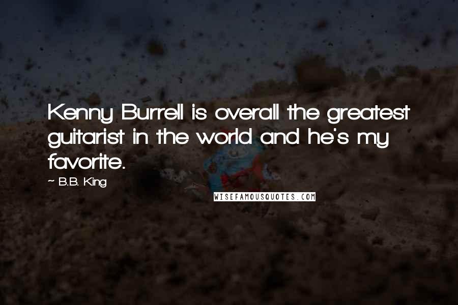 B.B. King Quotes: Kenny Burrell is overall the greatest guitarist in the world and he's my favorite.