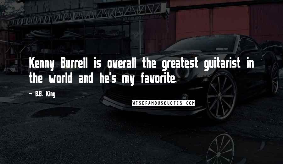 B.B. King Quotes: Kenny Burrell is overall the greatest guitarist in the world and he's my favorite.
