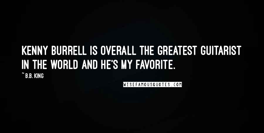 B.B. King Quotes: Kenny Burrell is overall the greatest guitarist in the world and he's my favorite.