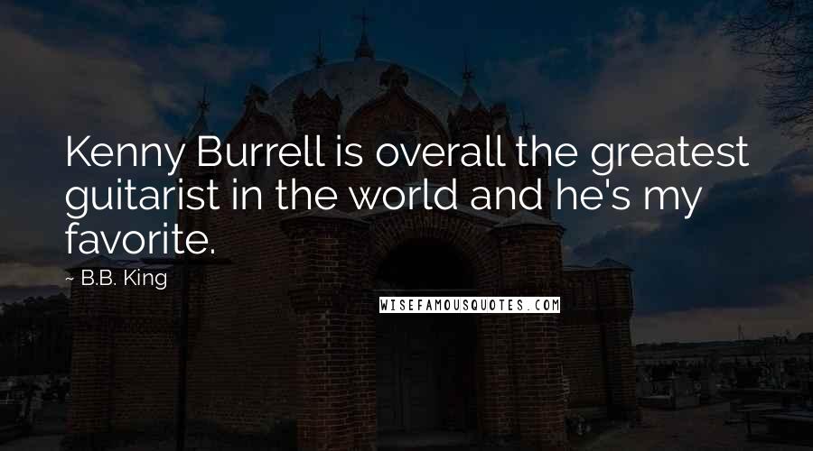 B.B. King Quotes: Kenny Burrell is overall the greatest guitarist in the world and he's my favorite.