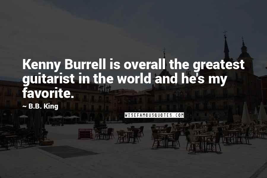 B.B. King Quotes: Kenny Burrell is overall the greatest guitarist in the world and he's my favorite.