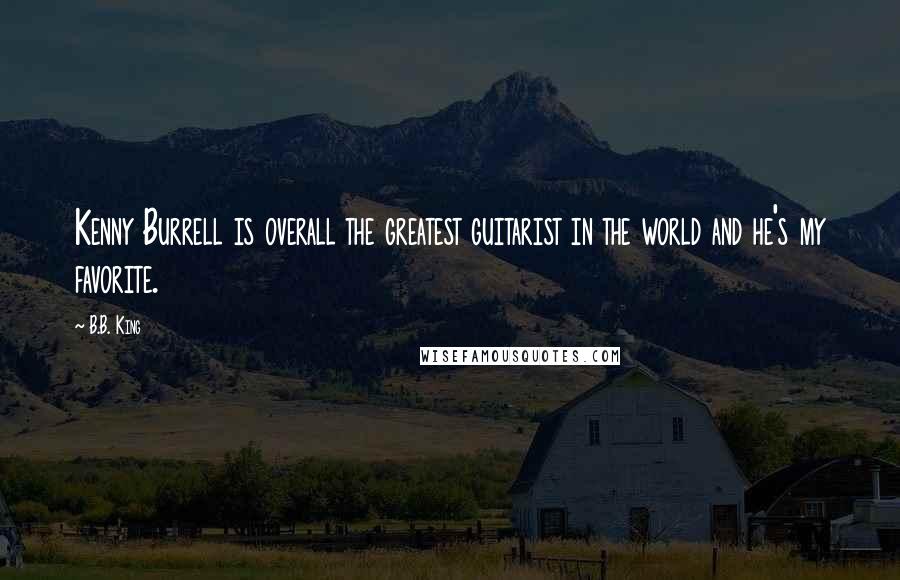 B.B. King Quotes: Kenny Burrell is overall the greatest guitarist in the world and he's my favorite.