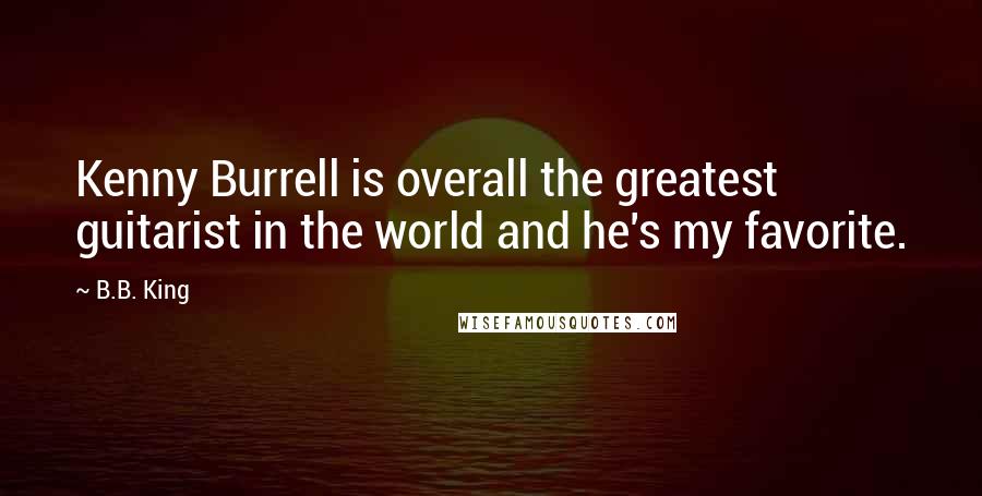 B.B. King Quotes: Kenny Burrell is overall the greatest guitarist in the world and he's my favorite.