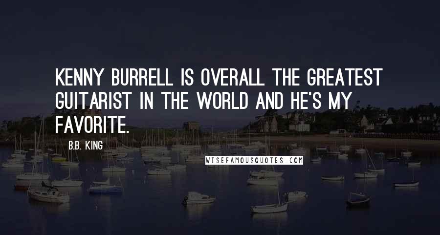 B.B. King Quotes: Kenny Burrell is overall the greatest guitarist in the world and he's my favorite.