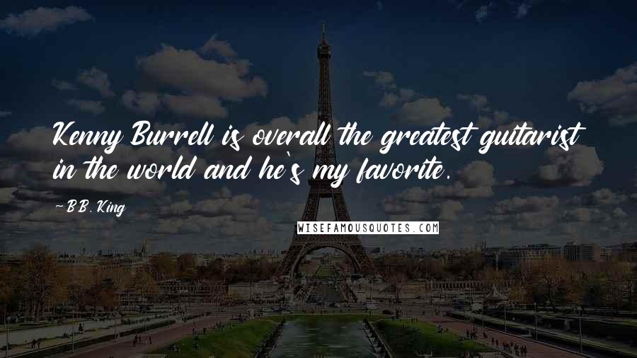 B.B. King Quotes: Kenny Burrell is overall the greatest guitarist in the world and he's my favorite.