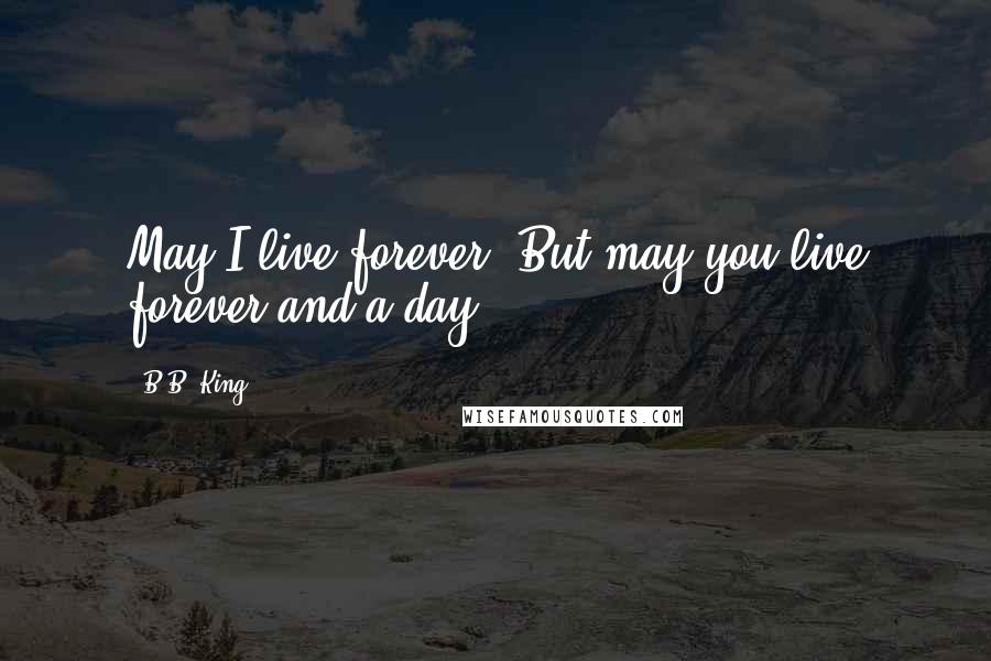B.B. King Quotes: May I live forever. But may you live forever and a day.