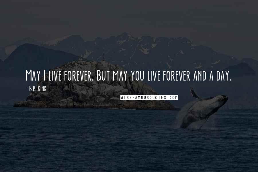 B.B. King Quotes: May I live forever. But may you live forever and a day.