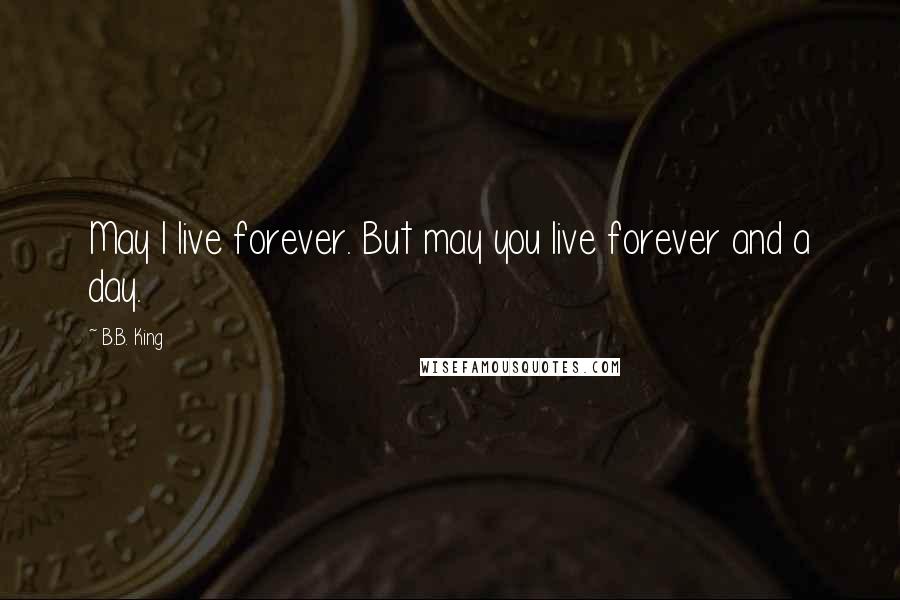 B.B. King Quotes: May I live forever. But may you live forever and a day.