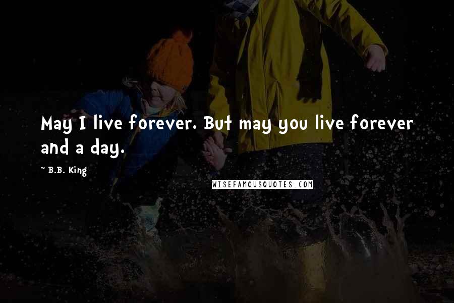 B.B. King Quotes: May I live forever. But may you live forever and a day.