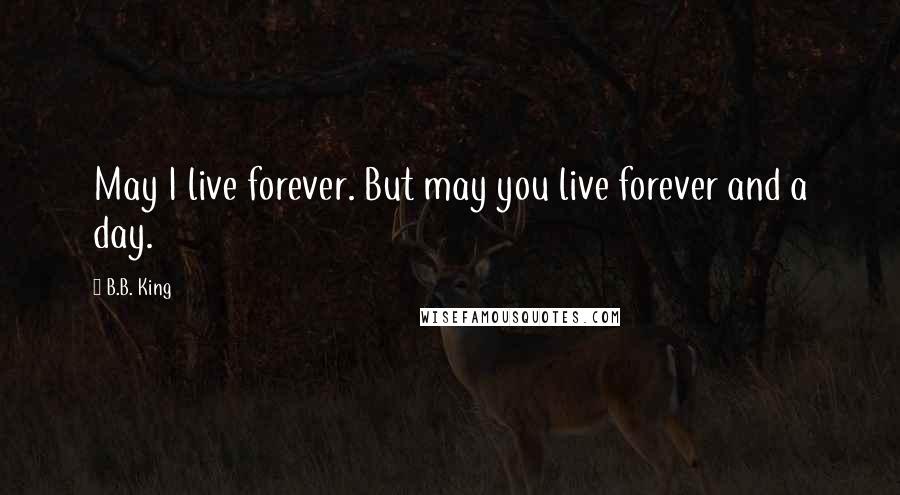 B.B. King Quotes: May I live forever. But may you live forever and a day.