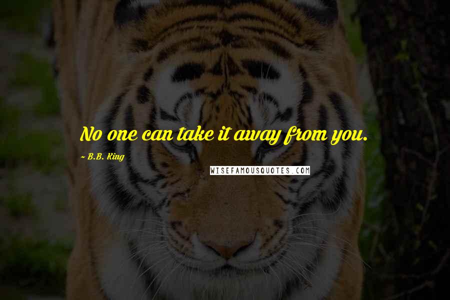 B.B. King Quotes: No one can take it away from you.