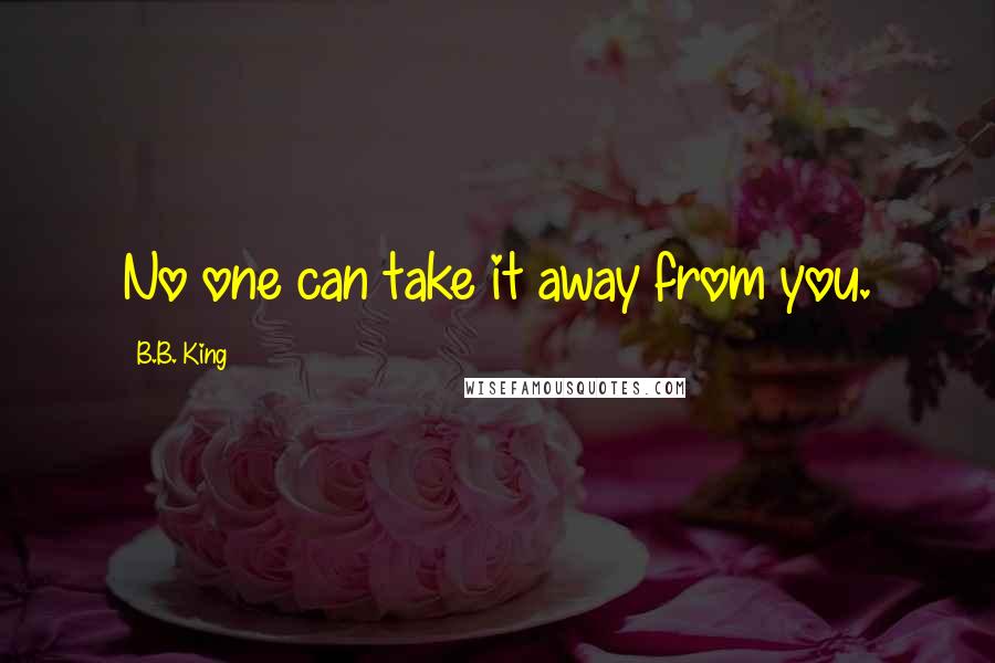 B.B. King Quotes: No one can take it away from you.