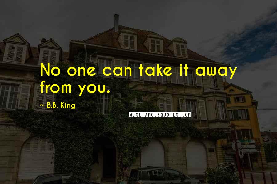 B.B. King Quotes: No one can take it away from you.