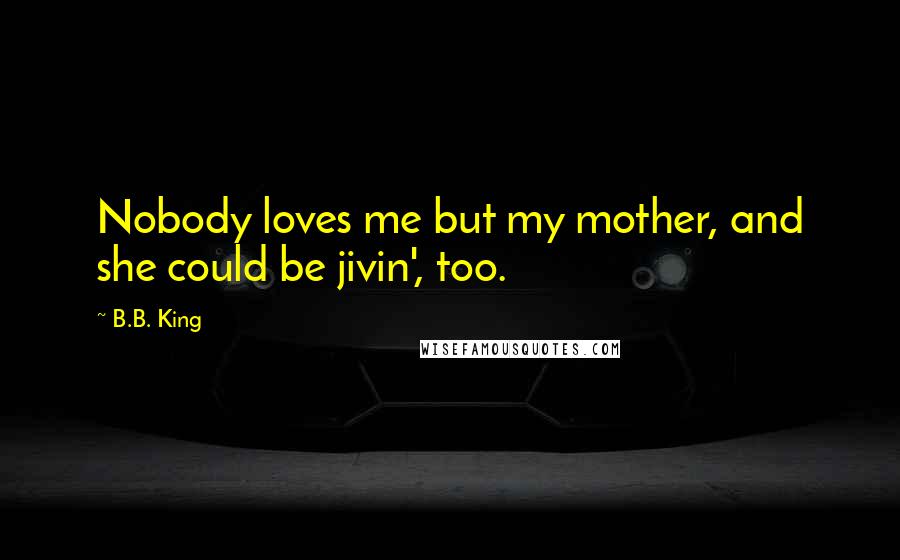 B.B. King Quotes: Nobody loves me but my mother, and she could be jivin', too.