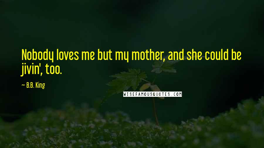 B.B. King Quotes: Nobody loves me but my mother, and she could be jivin', too.