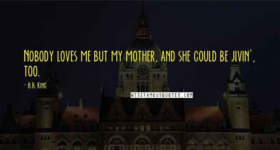 B.B. King Quotes: Nobody loves me but my mother, and she could be jivin', too.